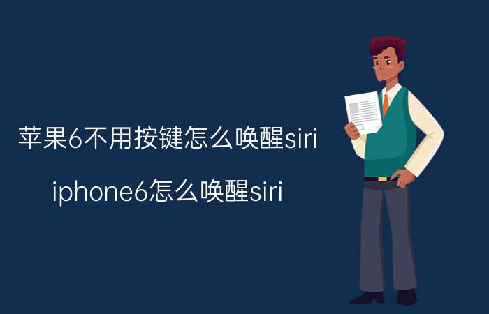 苹果6不用按键怎么唤醒siri iphone6怎么唤醒siri？